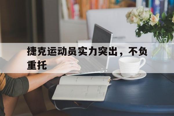 开云体育平台APP-包含捷克运动员实力突出，不负重托的词条